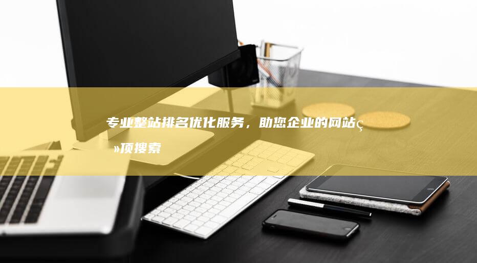 专业整站排名优化服务，助您企业的网站登顶搜索之巅